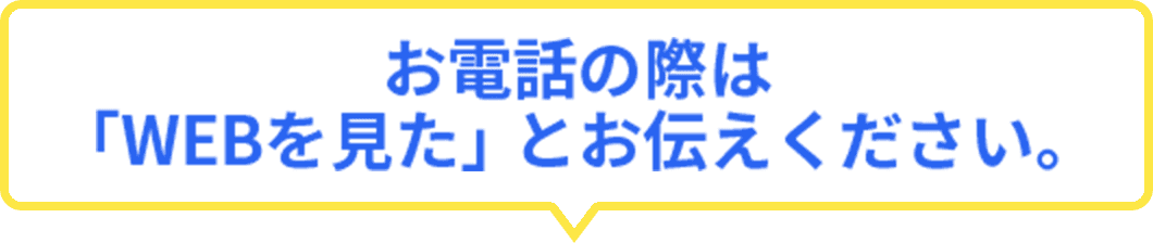 お電話の際は「WEBを見た」とお伝えください。